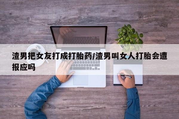 哪里有堕胎药微信渣男把女友打成打胎药/渣男叫女人打胎会遭报应吗