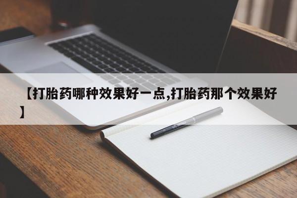 哪里有堕胎药微信【打胎药哪种效果好一点,打胎药那个效果好】