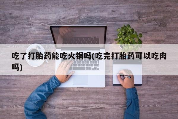 哪里有堕胎药微信吃了打胎药能吃火锅吗(吃完打胎药可以吃肉吗)