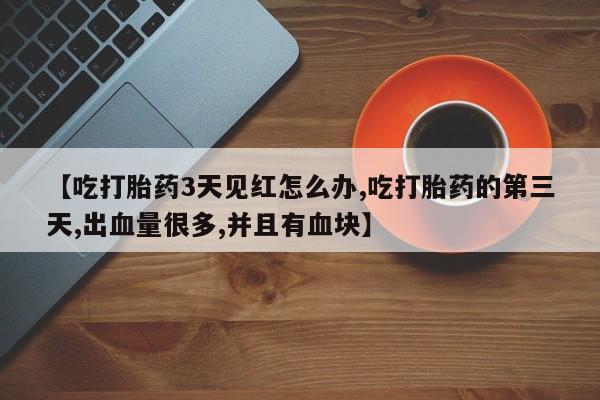 哪里有堕胎药微信【吃打胎药3天见红怎么办,吃打胎药的第三天,出血量很多,并且有血块】