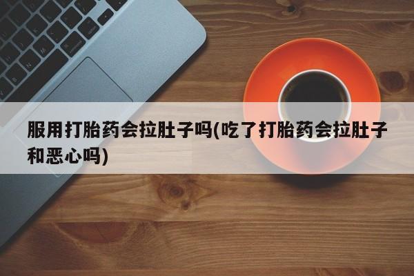 哪里有堕胎药微信服用打胎药会拉肚子吗(吃了打胎药会拉肚子和恶心吗)