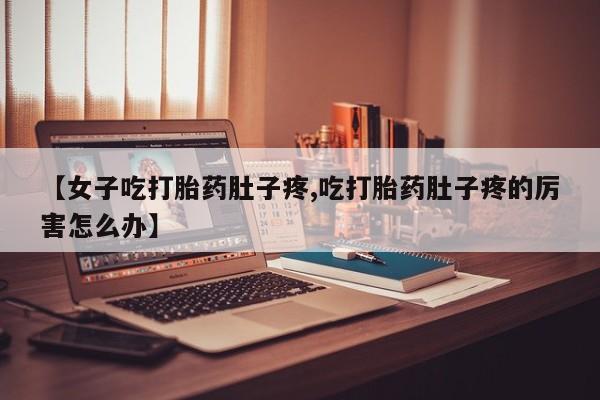 哪里有堕胎药微信【女子吃打胎药肚子疼,吃打胎药肚子疼的厉害怎么办】