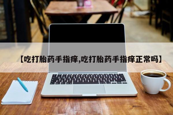 哪里有堕胎药微信【吃打胎药手指痒,吃打胎药手指痒正常吗】