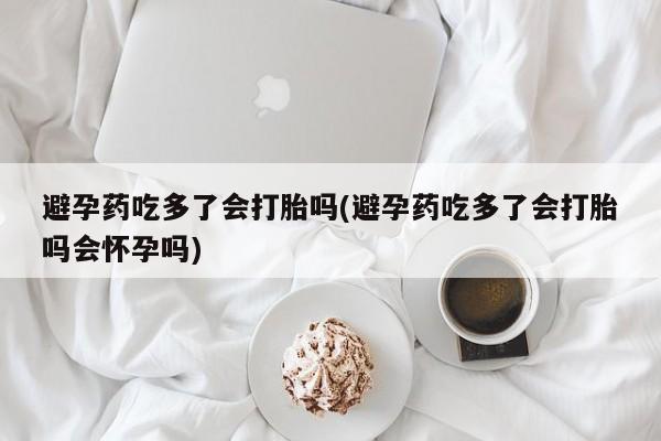 哪里有堕胎药微信避孕药吃多了会打胎吗(避孕药吃多了会打胎吗会怀孕吗)