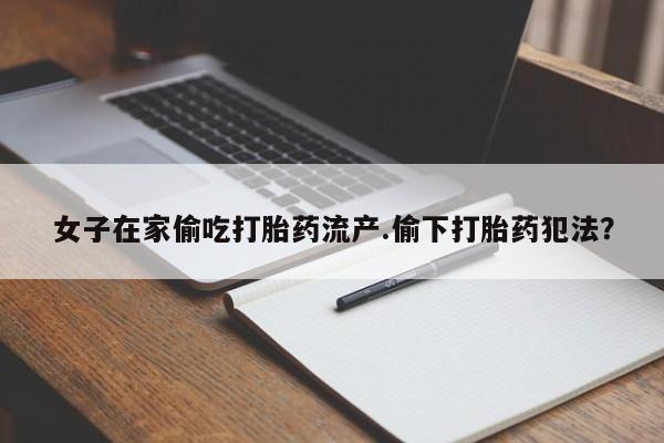 哪里有堕胎药微信女子在家偷吃打胎药流产.偷下打胎药犯法？