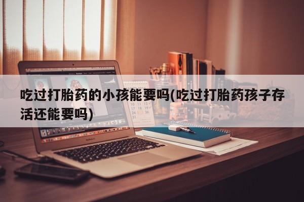 哪里有堕胎药微信吃过打胎药的小孩能要吗(吃过打胎药孩子存活还能要吗)