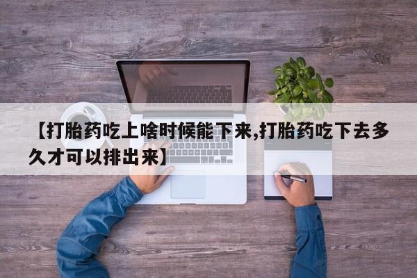 哪里有堕胎药微信【打胎药吃上啥时候能下来,打胎药吃下去多久才可以排出来】