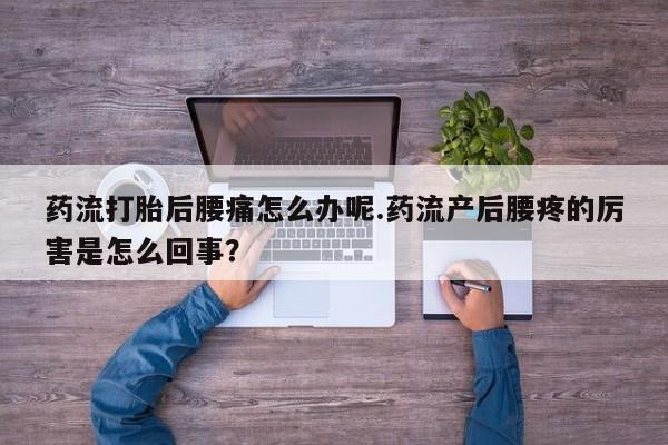 哪里有堕胎药微信药流打胎后腰痛怎么办呢.药流产后腰疼的厉害是怎么回事？