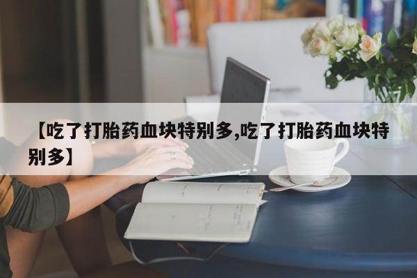 哪里有堕胎药微信【吃了打胎药血块特别多,吃了打胎药血块特别多】