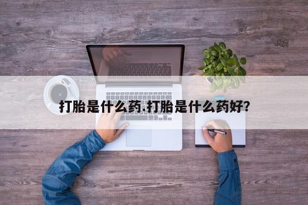 哪里有堕胎药微信打胎是什么药.打胎是什么药好？