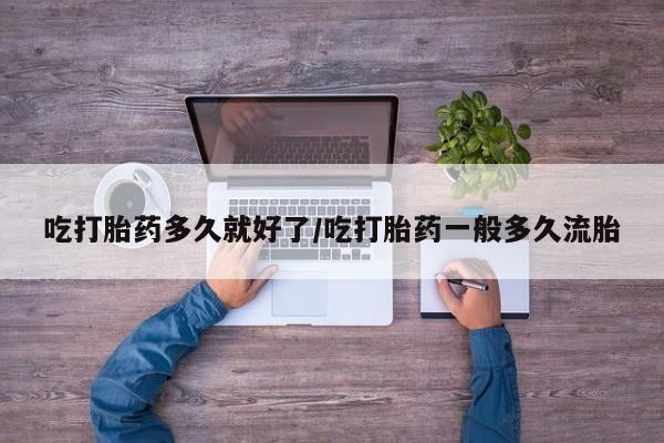 哪里有堕胎药微信吃打胎药多久就好了/吃打胎药一般多久流胎