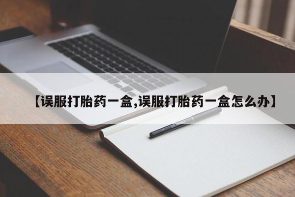 哪里有堕胎药微信【误服打胎药一盒,误服打胎药一盒怎么办】