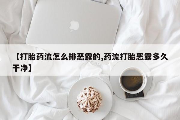 哪里有堕胎药微信【打胎药流怎么排恶露的,药流打胎恶露多久干净】