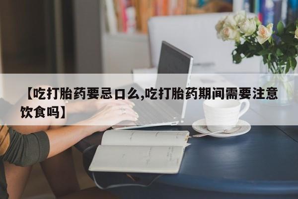 哪里有堕胎药微信【吃打胎药要忌口么,吃打胎药期间需要注意饮食吗】