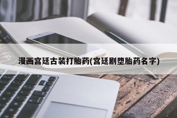 哪里有堕胎药微信漫画宫廷古装打胎药(宫廷剧堕胎药名字)