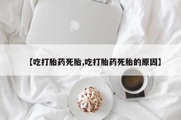 哪里有堕胎药微信【吃打胎药死胎,吃打胎药死胎的原因】