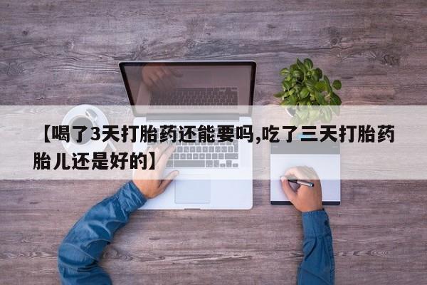 哪里有堕胎药微信【喝了3天打胎药还能要吗,吃了三天打胎药胎儿还是好的】