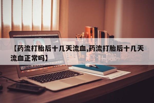 哪里有堕胎药微信【药流打胎后十几天流血,药流打胎后十几天流血正常吗】
