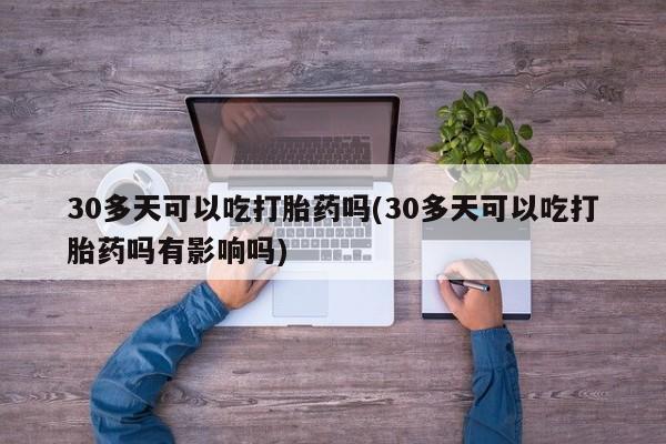 哪里有堕胎药微信30多天可以吃打胎药吗(30多天可以吃打胎药吗有影响吗)