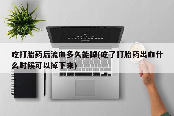 哪里有堕胎药微信吃打胎药后流血多久能掉(吃了打胎药出血什么时候可以掉下来)