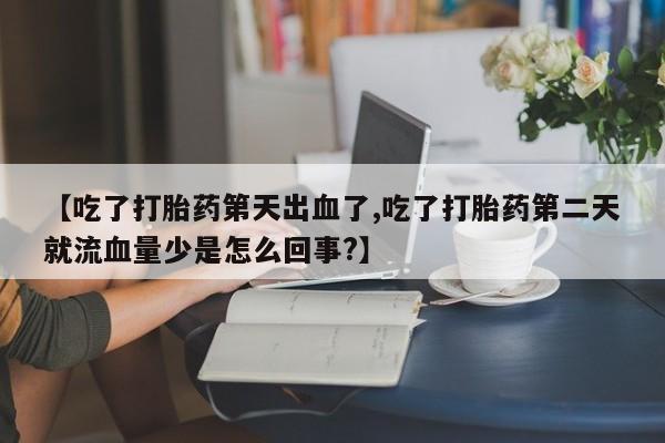哪里有堕胎药微信【吃了打胎药第天出血了,吃了打胎药第二天就流血量少是怎么回事?】