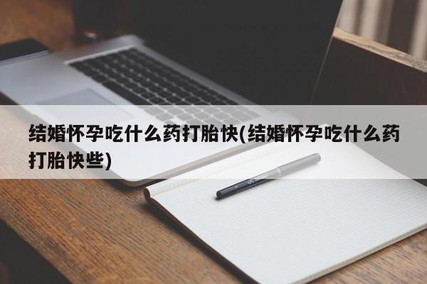 哪里有堕胎药微信结婚怀孕吃什么药打胎快(结婚怀孕吃什么药打胎快些)