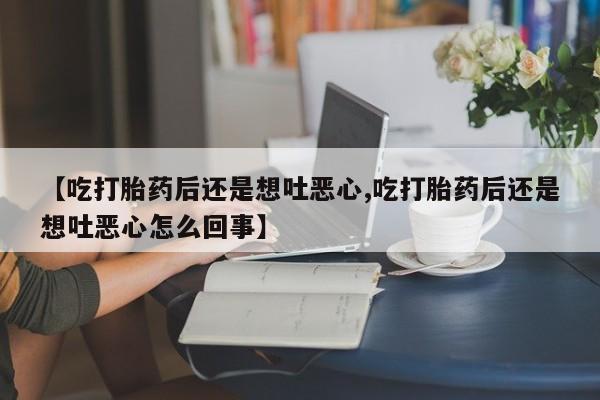 哪里有堕胎药微信【吃打胎药后还是想吐恶心,吃打胎药后还是想吐恶心怎么回事】