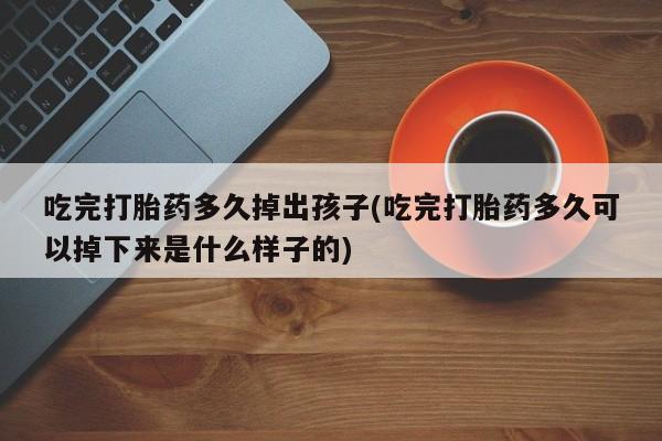 哪里有堕胎药微信吃完打胎药多久掉出孩子(吃完打胎药多久可以掉下来是什么样子的)