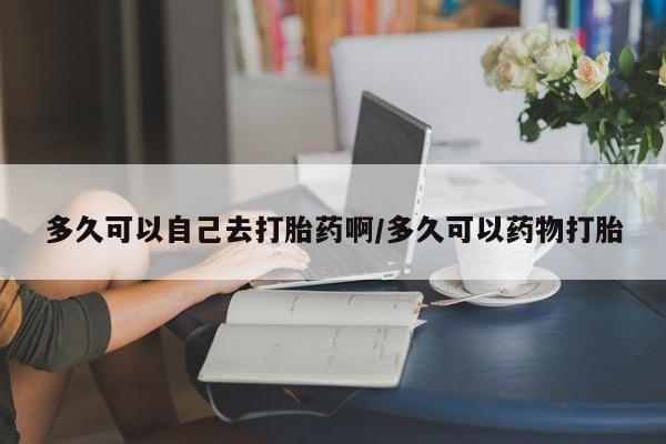 哪里有堕胎药微信多久可以自己去打胎药啊/多久可以药物打胎