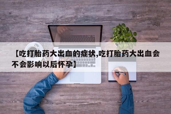 哪里有堕胎药微信【吃打胎药大出血的症状,吃打胎药大出血会不会影响以后怀孕】