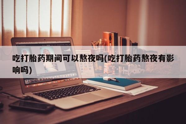 哪里有堕胎药微信吃打胎药期间可以熬夜吗(吃打胎药熬夜有影响吗)