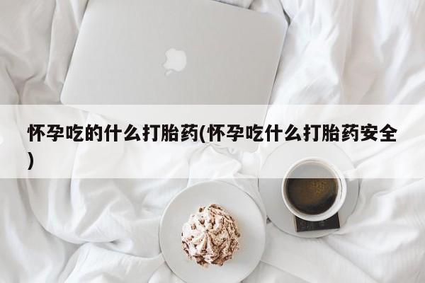 哪里有堕胎药微信怀孕吃的什么打胎药(怀孕吃什么打胎药安全)
