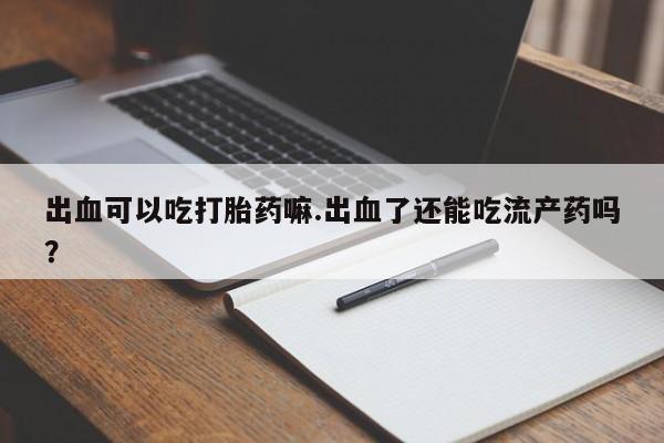 哪里有堕胎药微信出血可以吃打胎药嘛.出血了还能吃流产药吗？