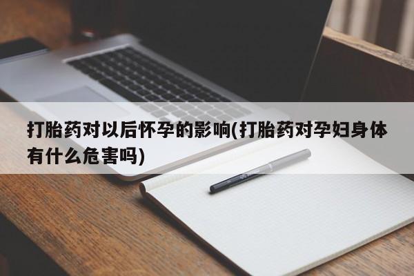 哪里有堕胎药微信打胎药对以后怀孕的影响(打胎药对孕妇身体有什么危害吗)