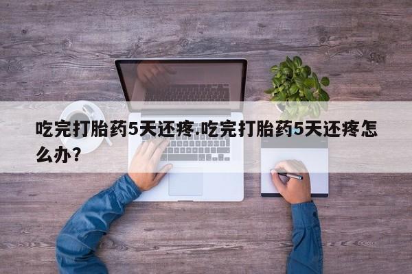 哪里有堕胎药微信吃完打胎药5天还疼.吃完打胎药5天还疼怎么办？