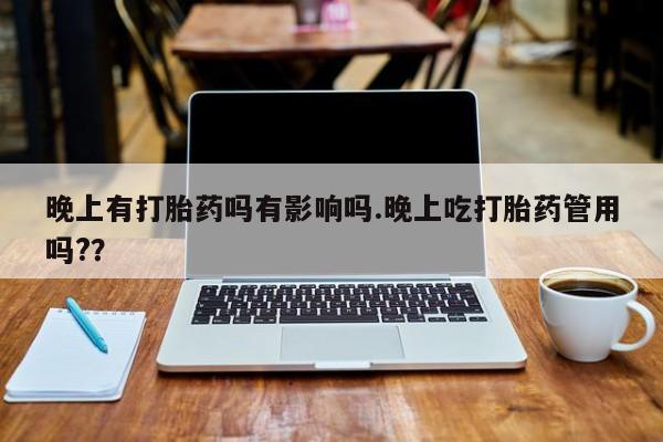 哪里有堕胎药微信晚上有打胎药吗有影响吗.晚上吃打胎药管用吗??