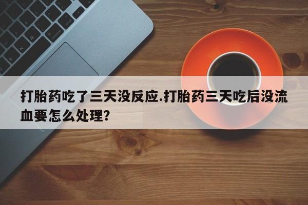 哪里有堕胎药微信打胎药吃了三天没反应.打胎药三天吃后没流血要怎么处理?