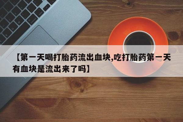 哪里有堕胎药微信【第一天喝打胎药流出血块,吃打胎药第一天有血块是流出来了吗】