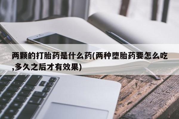 哪里有堕胎药微信两颗的打胎药是什么药(两种堕胎药要怎么吃,多久之后才有效果)