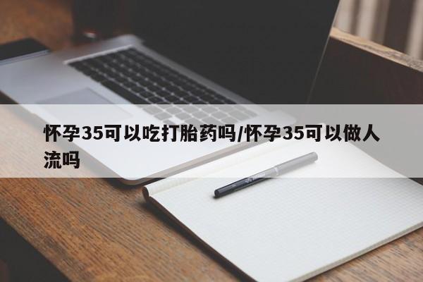 哪里有堕胎药微信怀孕35可以吃打胎药吗/怀孕35可以做人流吗