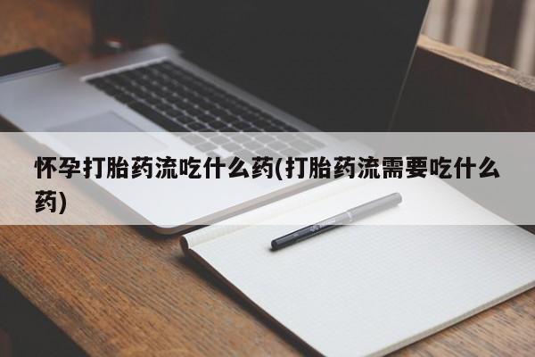 哪里有堕胎药微信怀孕打胎药流吃什么药(打胎药流需要吃什么药)