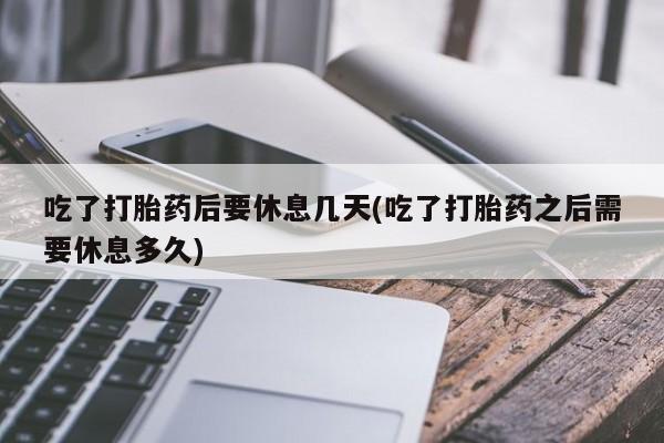 哪里有堕胎药微信吃了打胎药后要休息几天(吃了打胎药之后需要休息多久)