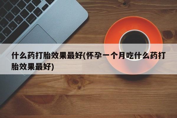 哪里有堕胎药微信什么药打胎效果最好(怀孕一个月吃什么药打胎效果最好)