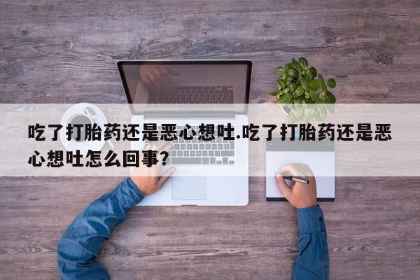 哪里有堕胎药微信吃了打胎药还是恶心想吐.吃了打胎药还是恶心想吐怎么回事?