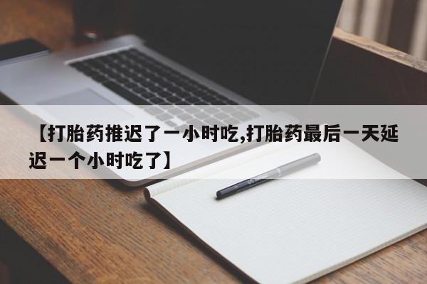 哪里有堕胎药微信【打胎药推迟了一小时吃,打胎药最后一天延迟一个小时吃了】