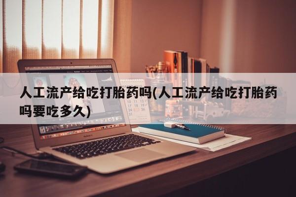 哪里有堕胎药微信人工流产给吃打胎药吗(人工流产给吃打胎药吗要吃多久)
