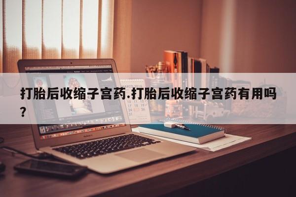 哪里有堕胎药微信打胎后收缩子宫药.打胎后收缩子宫药有用吗？