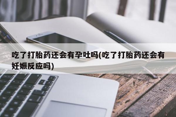 哪里有堕胎药微信吃了打胎药还会有孕吐吗(吃了打胎药还会有妊娠反应吗)