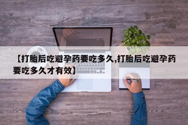 哪里有堕胎药微信【打胎后吃避孕药要吃多久,打胎后吃避孕药要吃多久才有效】