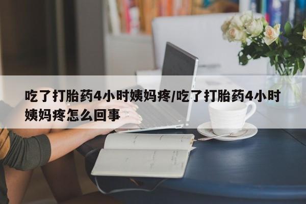 哪里有堕胎药微信吃了打胎药4小时姨妈疼/吃了打胎药4小时姨妈疼怎么回事